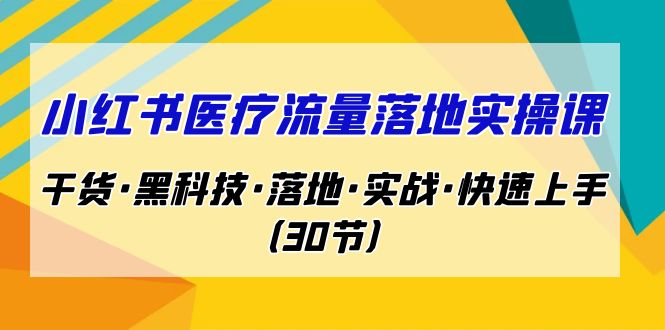 小红书·医疗流量落地实操课，干货·黑科技·落地·实战·快速上手（30节）-甘南项目网