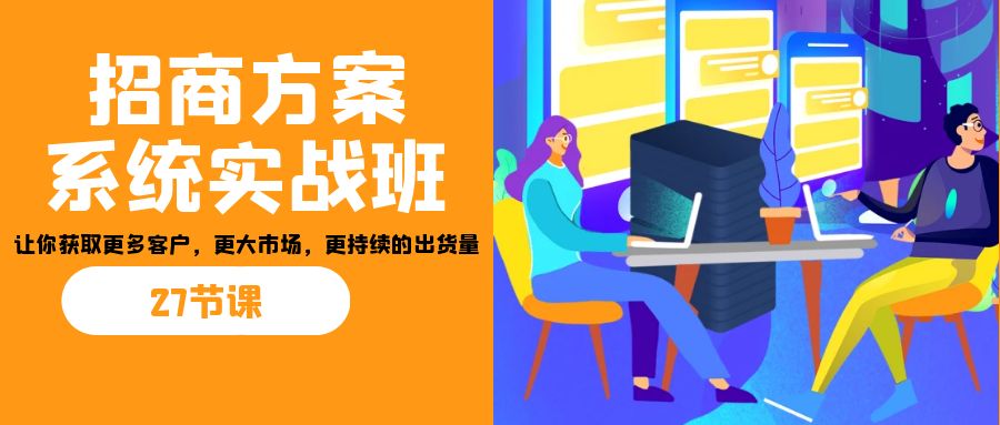 招商·方案系统实战班：让你获取更多客户，更大市场，更持续的出货量(27节)-甘南项目网