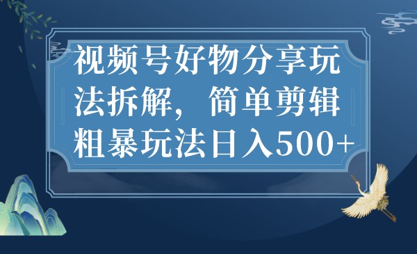 视频号好物分享玩法拆解，简单剪辑粗暴玩法日入500+-甘南项目网