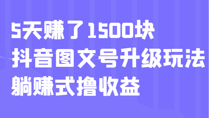 5天赚了1500块，抖音图文号升级玩法，躺赚式撸收益-甘南项目网