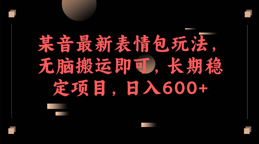 某音最新表情包玩法，无脑搬运即可，长期稳定项目，日入600+-甘南项目网