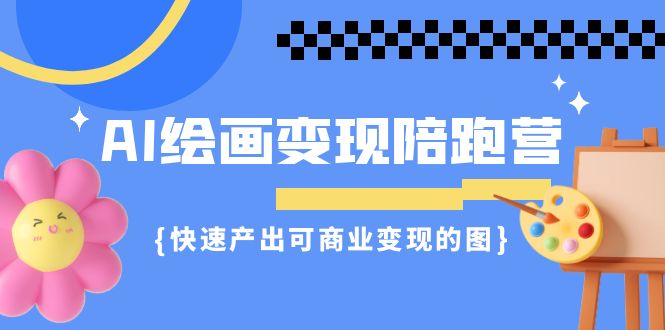 AI绘画·变现陪跑营，快速产出可商业变现的图（11节课）-甘南项目网