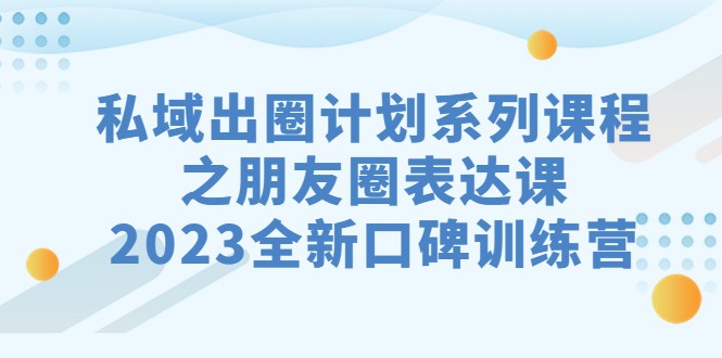 私域-出圈计划系列课程之朋友圈-表达课，2023全新口碑训练营-甘南项目网