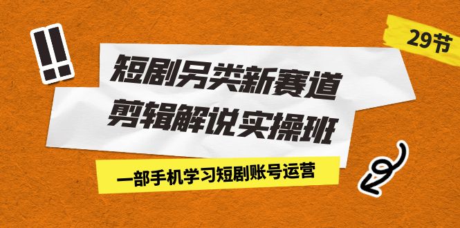 短剧另类新赛道剪辑解说实操班：一部手机学习短剧账号运营（29节 价值500）-甘南项目网