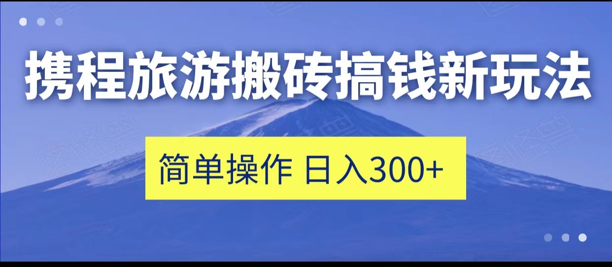 携程旅游搬砖搞钱新玩法，简单操作 单号日撸300+-甘南项目网