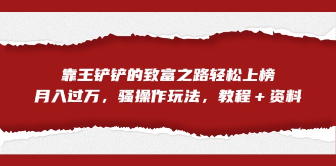 全网首发，靠王铲铲的致富之路轻松上榜，月入过万，骚操作玩法，教程＋资料-甘南项目网