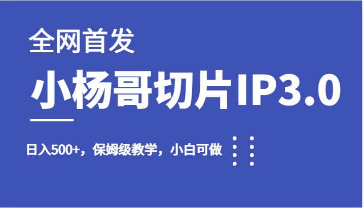 全网首发小杨哥切片IP3.0，日入500+，保姆级教学，小白可做-甘南项目网