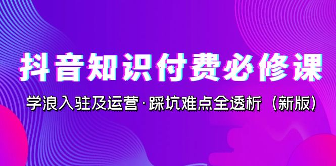 抖音·知识付费·必修课，学浪入驻及运营·踩坑难点全透析（2023新版）-甘南项目网