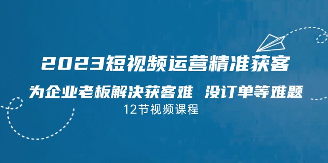 2023短视频·运营精准获客，为企业老板解决获客难 没订单等难题-甘南项目网