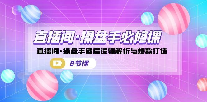 直播间·操盘手必修课：直播间·操盘手底层逻辑解析与爆款打造（8节课）-甘南项目网