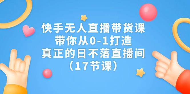 快手无人直播带货课，带你从0-1打造，真正的日不落直播间（17节课）-甘南项目网