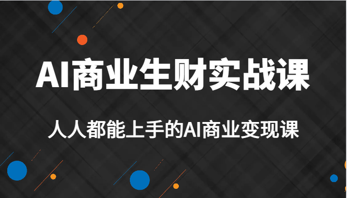 AI商业生财实战课，人人都能上手的AI商业变现课，AI创业必学。-甘南项目网