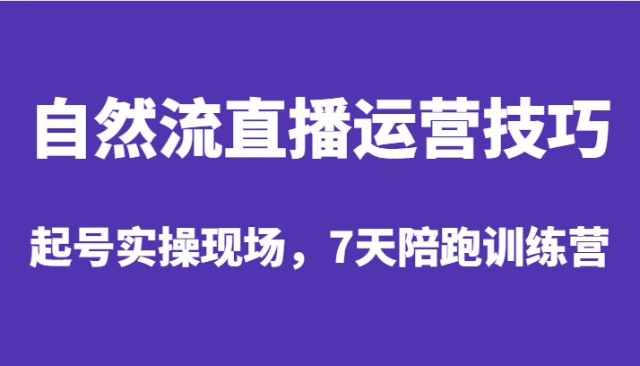 自然流直播运营技巧，起号实操现场，7天陪跑训练营-甘南项目网