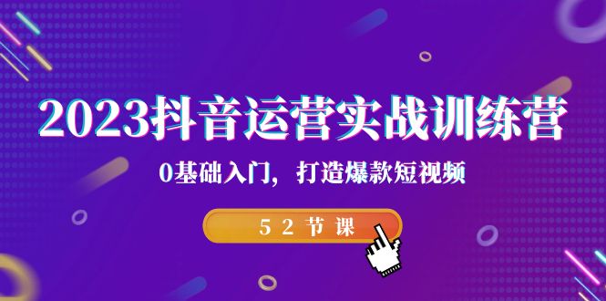 2023抖音运营实战训练营，0基础入门，打造爆款短视频（52节课）-甘南项目网