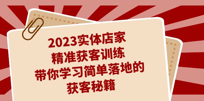 2023实体店家精准获客训练，带你学习简单落地的获客秘籍（27节课）-甘南项目网