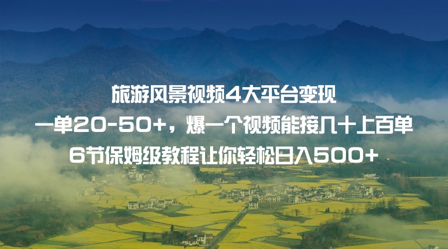 旅游风景视频4大平台变现 一单20-50+，爆一个视频能接几十上百单 6节保姆级教程-甘南项目网