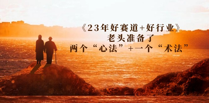 某收费文章《23年好赛道+好行业》老头准备了两个“心法”+一个“术法”-甘南项目网