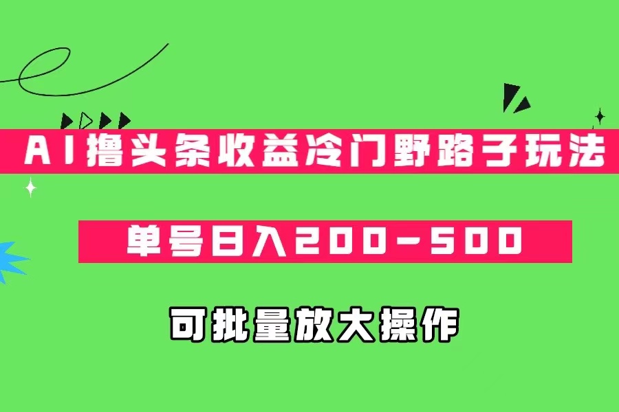 AI撸头条收益冷门野路子玩法，单号日入200-500，可放大批量操作-甘南项目网