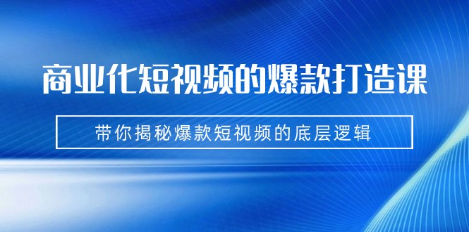 商业化短视频的爆款打造课：手把手带你揭秘爆款短视频的底层逻辑（9节课）-甘南项目网