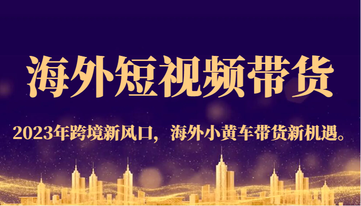 海外短视频带货，2023年跨境新风口，海外小黄车带货新机遇。-甘南项目网