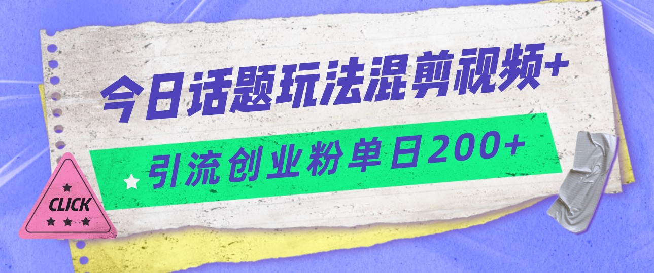 今日话题混剪玩法引流创业粉，小白可以轻松上手，单日引流200+-甘南项目网