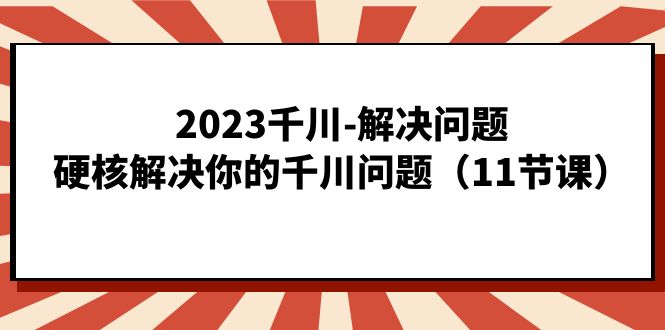 2023千川-解决问题，硬核解决你的千川问题（11节课）-甘南项目网