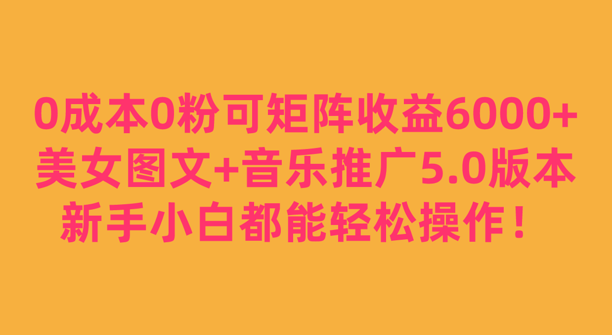 0成本0粉可矩阵月收益6000+，美女图文+音乐推广5.0版本，新手小白都能轻松操作！-甘南项目网