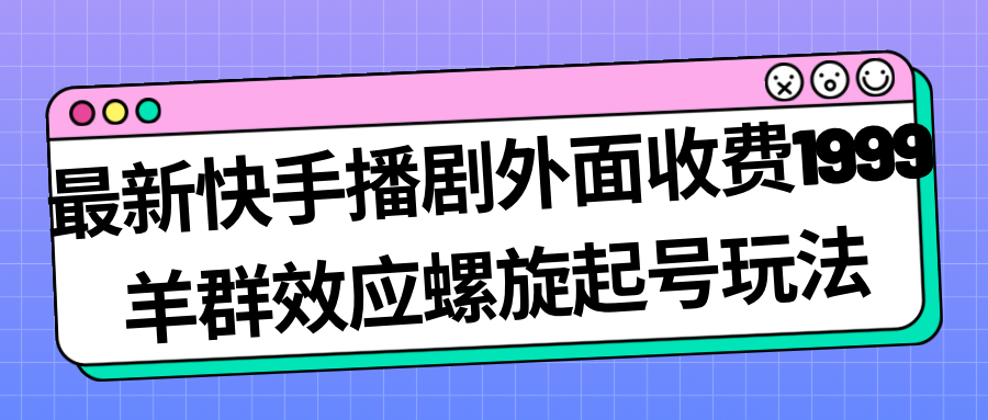 最新快手播剧外面收费1999羊群效应螺旋起号玩法配合流量日入几百完全没问题-甘南项目网