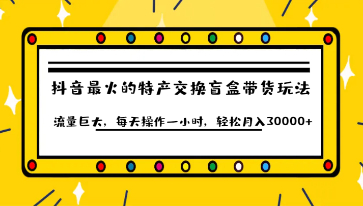 抖音目前最火的特产交换盲盒带货玩法流量巨大，每天操作一小时，轻松月入30000+-甘南项目网