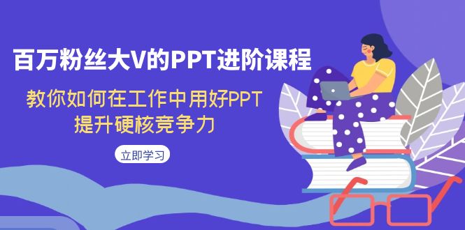 百万粉丝大V的PPT进阶课程，教你如何在工作中用好PPT，提升硬核竞争力-甘南项目网