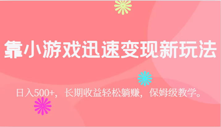 靠小游戏迅速变现新玩法，日入500+，长期收益轻松躺赚，保姆级教学。-甘南项目网