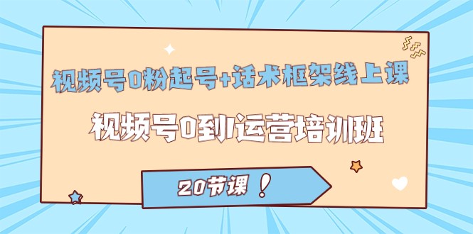 视频号·0粉起号+话术框架线上课：视频号0到1运营培训班（20节课）-甘南项目网