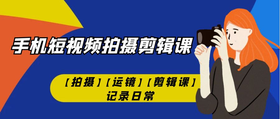 手机短视频-拍摄剪辑课【拍摄】【运镜】【剪辑课】记录日常-甘南项目网