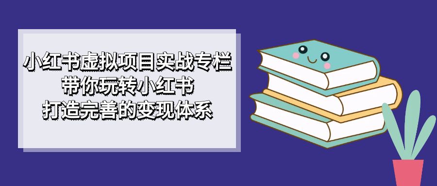 小红书虚拟项目实战专栏，带你玩转小红书，打造完善的变现体系-甘南项目网