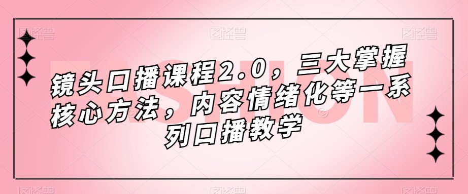 镜头-口播课程2.0，三大掌握核心方法，内容情绪化等一系列口播教学-甘南项目网