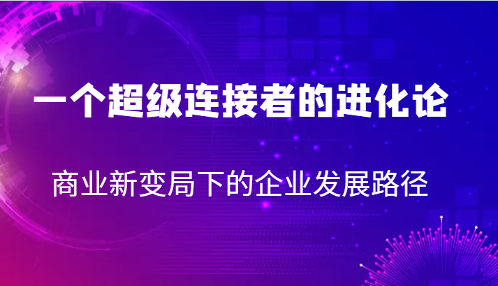 一个超级连接者的进化论 商业新变局下的企业发展路径-甘南项目网