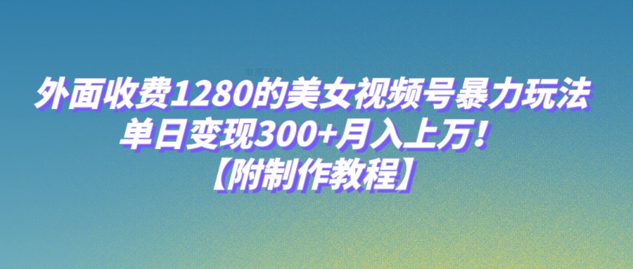 外面收费1280的美女视频号暴力玩法，单日变现300+，月入上万！【附制作教程】-甘南项目网