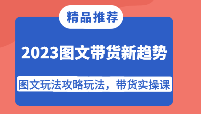 2023图文带货新趋势，图文玩法攻略玩法，带货实操课！-甘南项目网