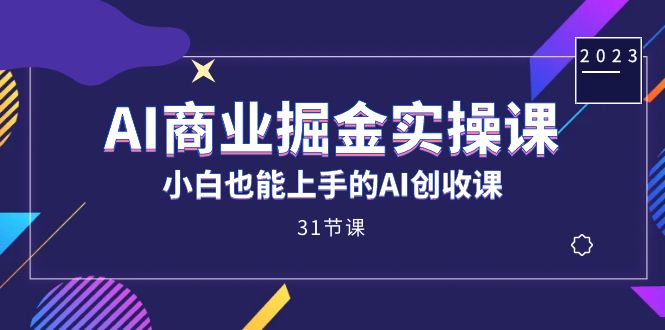 AI商业掘金实操课，小白也能上手的AI创收课（31课）-甘南项目网