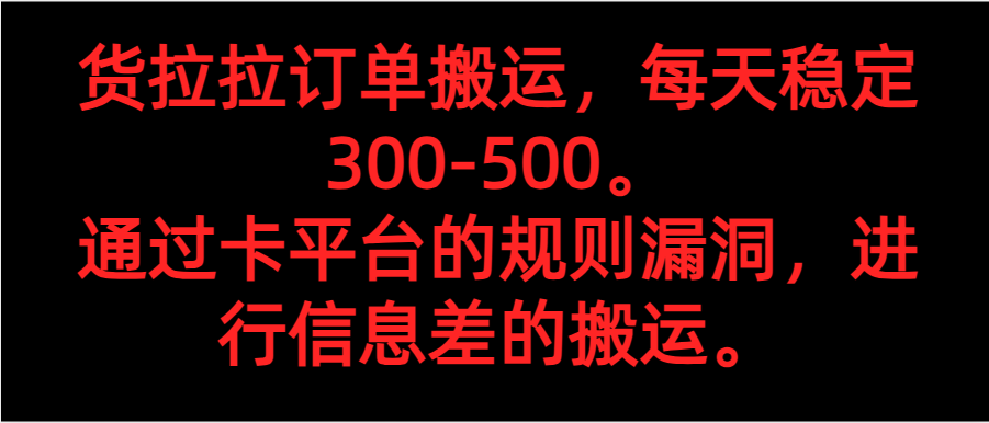 货拉拉订单搬运，每天稳定300-500。 通过卡平台的规则漏洞，进行信息差的搬运。-甘南项目网