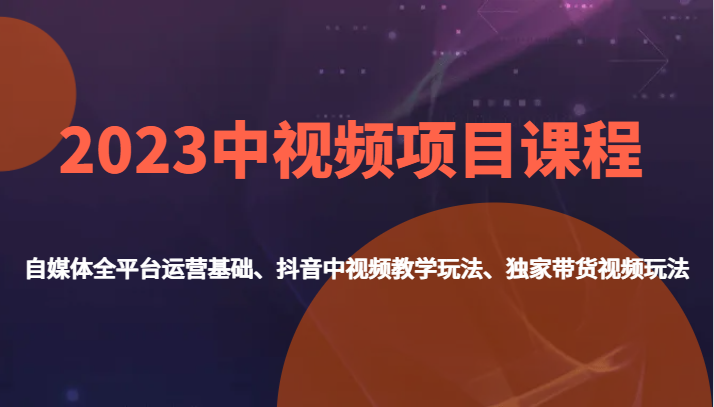 2023中视频项目课程，自媒体全平台运营基础、抖音中视频教学玩法、独家带货视频玩法。-甘南项目网