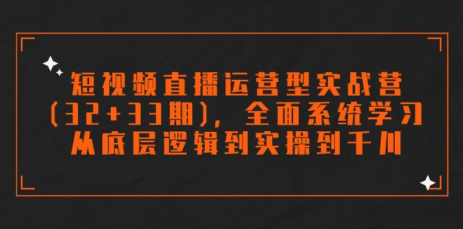 短视频直播运营型实战营(32+33期)，全面系统学习，从底层逻辑到实操到千川-甘南项目网