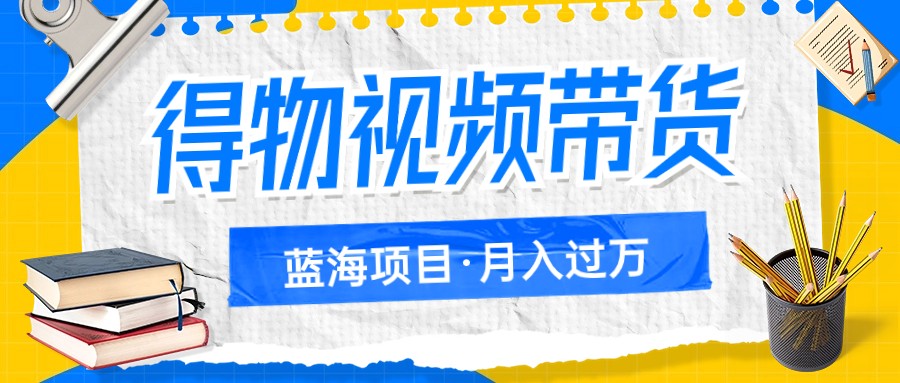 得物视频带货蓝海项目，单账号一个月三四千块钱，矩阵轻松月入过万-甘南项目网