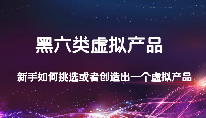 某公众号付费文章：黑六类虚拟产品，新手如何挑选或者创造出一个虚拟产品-甘南项目网