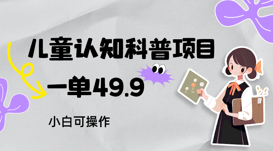 儿童认知科普，一单49.9，轻松日变现800＋小白可操作，附资料-甘南项目网