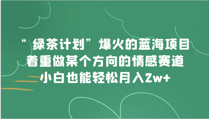 “绿茶计划”，爆火的蓝海项目，着重做某个方向的情感赛道，小白也能轻松月入2w+-甘南项目网