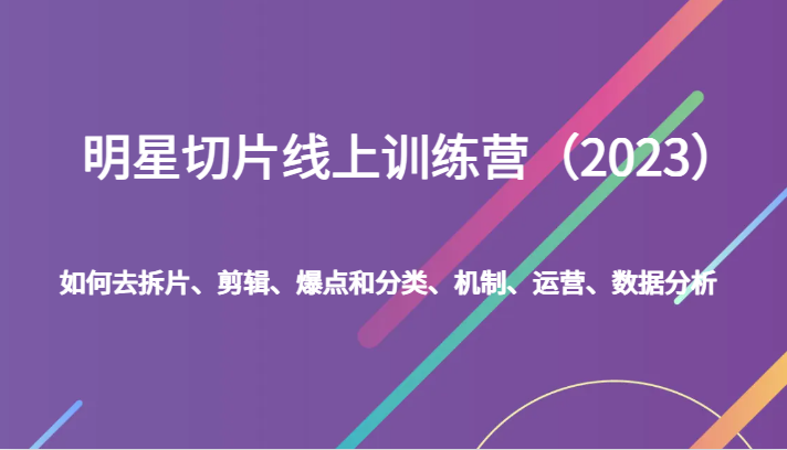 明星切片线上训练营（2023）如何去拆片、剪辑、爆点和分类、机制、运营、数据分析-甘南项目网