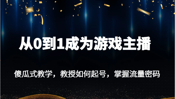 从0到1成为游戏主播，傻瓜式教学，教授如何起号，掌握流量密码-甘南项目网