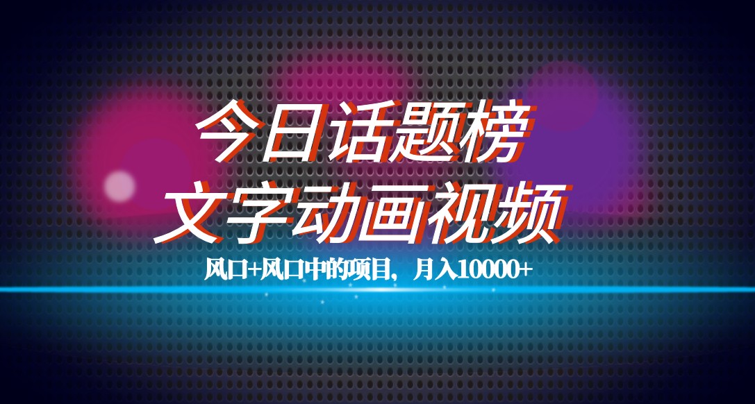 最新今日话题+文字动画视频风口项目教程，单条作品百万流量，月入10000+-甘南项目网