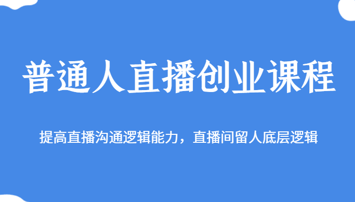 普通人直播创业课程，提高直播沟通逻辑能力，直播间留人底层逻辑-甘南项目网